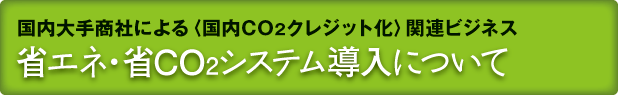 国内大手商社による〈国内CO2クレジット化〉関連ビジネス　省エネ・省CO2システム導入について