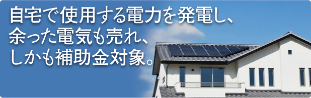 自宅で使用する電力を発電し、余った電気も売れ、しかも補助金対象